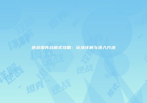 逆战坦克战模式攻略：玩法详解与进入方法