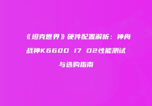 《坦克世界》硬件配置解析：神舟战神K660D I7 D2性能测试与选购指南