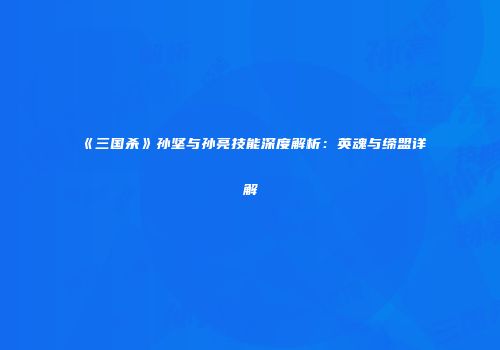 《三国杀》孙坚与孙亮技能深度解析：英魂与缔盟详解