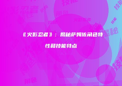 《火影忍者》：揭秘萨姆依角色特性和技能特点