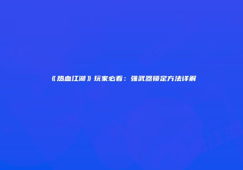 《热血江湖》玩家必看：强武器锁定方法详解