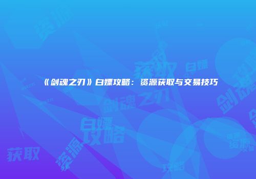 《剑魂之刃》白嫖攻略：资源获取与交易技巧