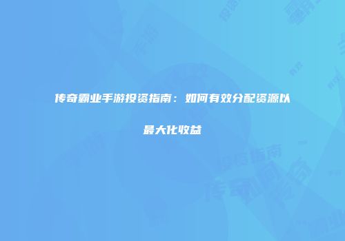 传奇霸业手游投资指南:如何有效分配资源以最大化收益