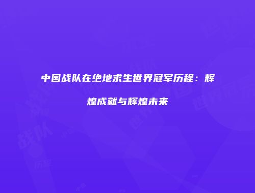中国战队在绝地求生世界冠军历程：辉煌成就与辉煌未来