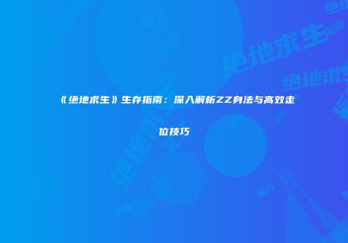 《绝地求生》生存指南：深入解析ZZ身法与高效走位技巧