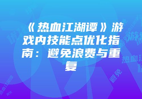 《热血江湖谭》游戏内技能点优化指南:避免浪费与重复
