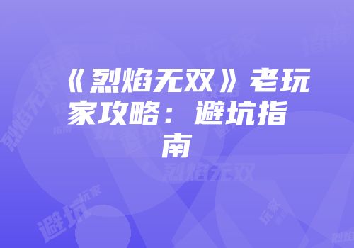 《烈焰无双》老玩家攻略：避坑指南