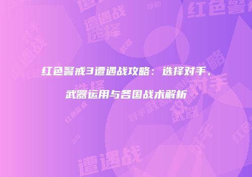 红色警戒3遭遇战攻略：选择对手、武器运用与各国战术解析