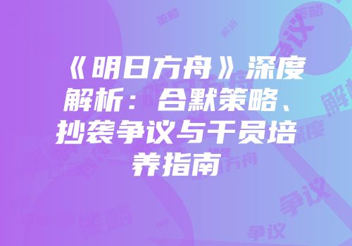 《明日方舟》深度解析：合默策略、抄袭争议与干员培养指南