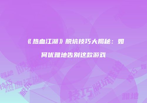《热血江湖》脱坑技巧大揭秘:如何优雅地告别这款游戏