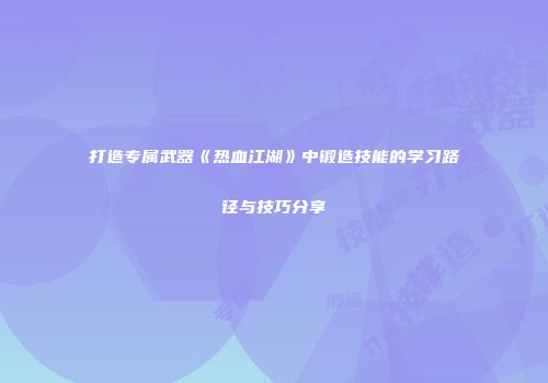 打造专属武器《热血江湖》中锻造技能的学习路径与技巧分享