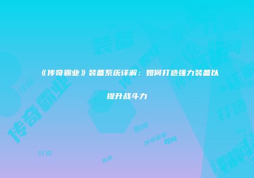 《传奇霸业》装备系统详解:如何打造强力装备以提升战斗力