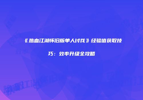 《热血江湖怀旧版单人讨伐》经验值获取技巧：效率升级全攻略
