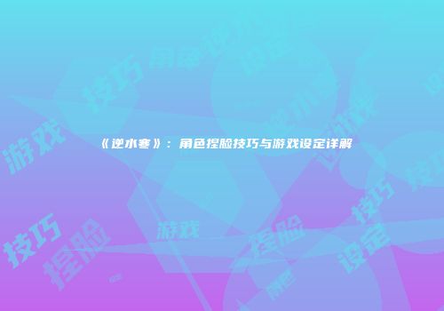 《逆水寒》：角色捏脸技巧与游戏设定详解