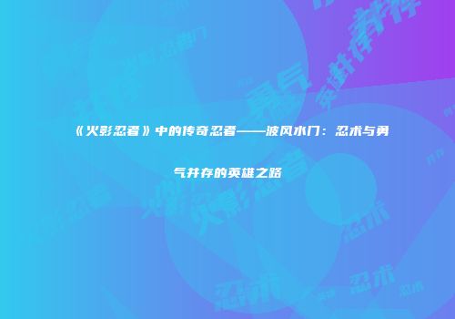 《火影忍者》中的传奇忍者——波风水门：忍术与勇气并存的英雄之路