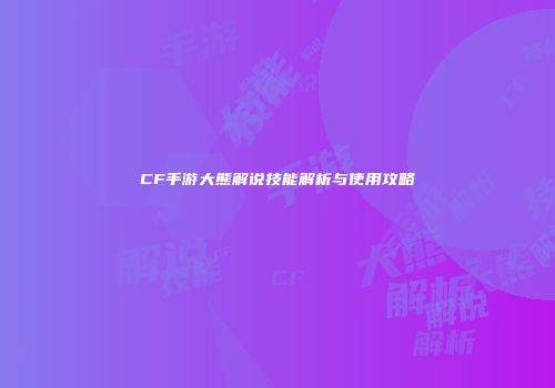 CF手游大熊解说技能解析与使用攻略