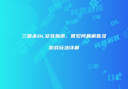 三国杀OL安装指南、常见问题解答及游戏玩法详解