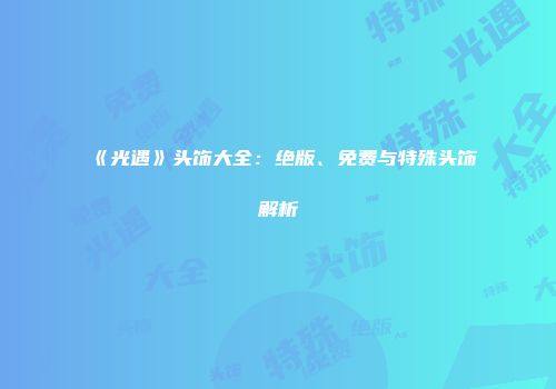 《光遇》头饰大全：绝版、免费与特殊头饰解析