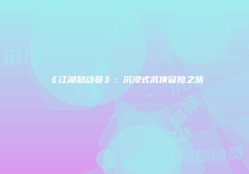 《江湖总动员》：沉浸式武侠冒险之旅