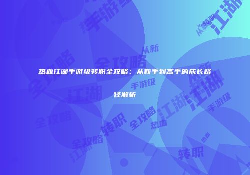 热血江湖手游级转职全攻略：从新手到高手的成长路径解析