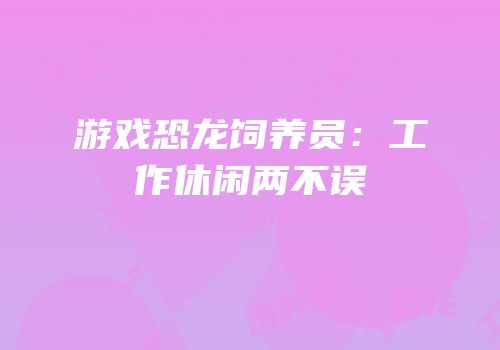 游戏恐龙饲养员：工作休闲两不误