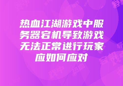 热血江湖游戏中服务器宕机导致游戏无法正常进行玩家应如何应对