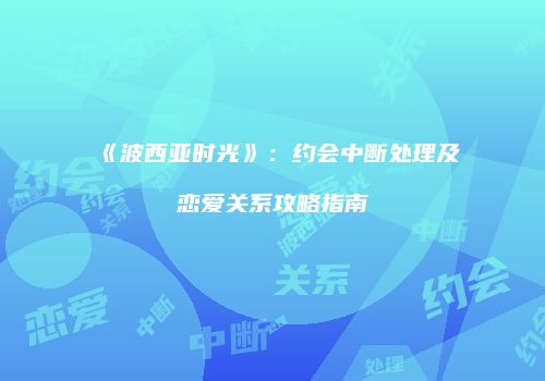 《波西亚时光》：约会中断处理及恋爱关系攻略指南