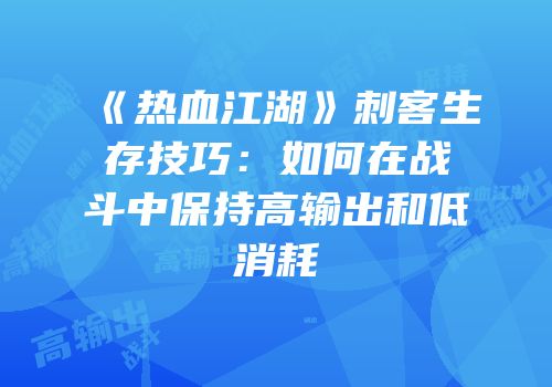 《热血江湖》刺客生存技巧：如何在战斗中保持高输出和低消耗