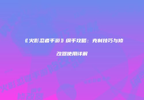 《火影忍者手游》纲手攻略：克制技巧与修改器使用详解