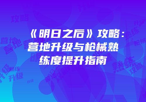《明日之后》攻略：营地升级与枪械熟练度提升指南