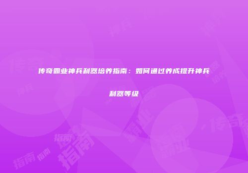 传奇霸业神兵利器培养指南:如何通过养成提升神兵利器等级