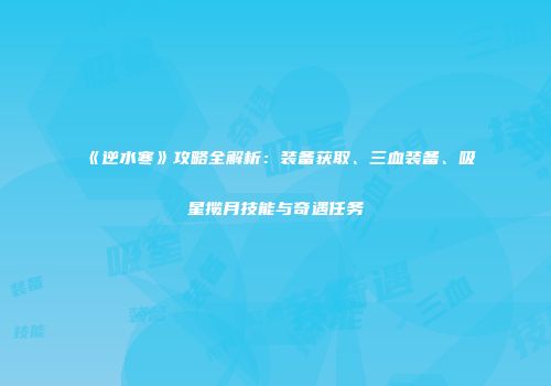 《逆水寒》攻略全解析：装备获取、三血装备、吸星揽月技能与奇遇任务