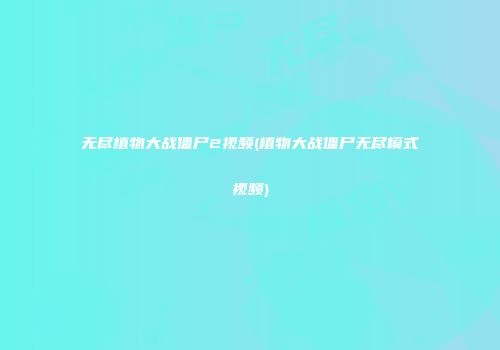 无尽植物大战僵尸2视频(植物大战僵尸无尽模式视频)