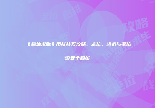 《绝地求生》后排技巧攻略：走位、战术与键位设置全解析