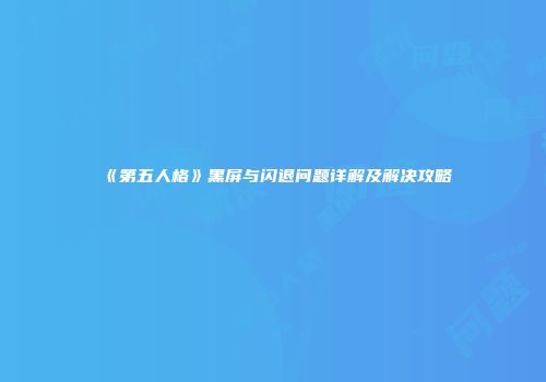 《第五人格》黑屏与闪退问题详解及解决攻略