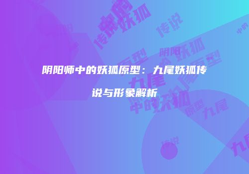 阴阳师中的妖狐原型：九尾妖狐传说与形象解析