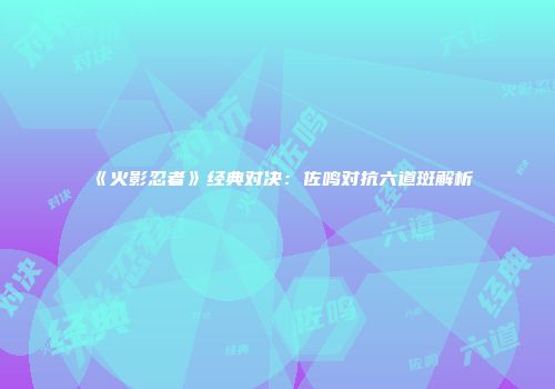 《火影忍者》经典对决：佐鸣对抗六道斑解析