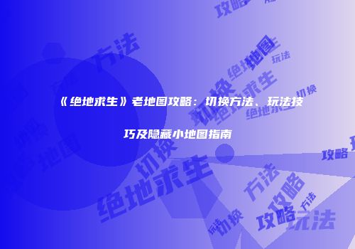 《绝地求生》老地图攻略：切换方法、玩法技巧及隐藏小地图指南