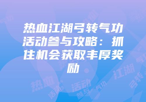 热血江湖弓转气功活动参与攻略：抓住机会获取丰厚奖励