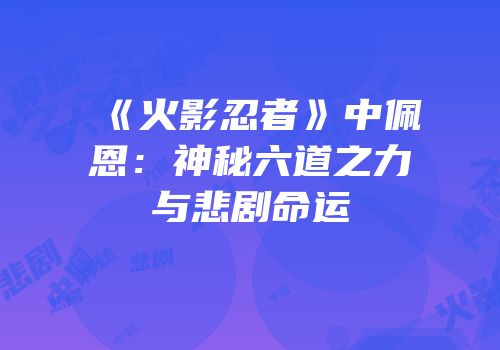 《火影忍者》中佩恩：神秘六道之力与悲剧命运