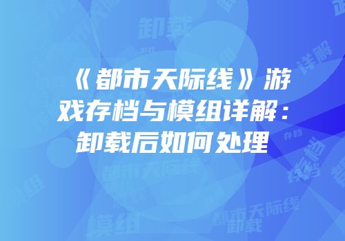 《都市天际线》游戏存档与模组详解：卸载后如何处理