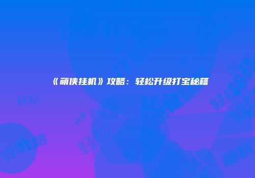 《萌侠挂机》攻略：轻松升级打宝秘籍