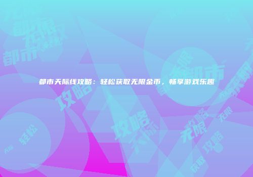 都市天际线攻略：轻松获取无限金币，畅享游戏乐趣