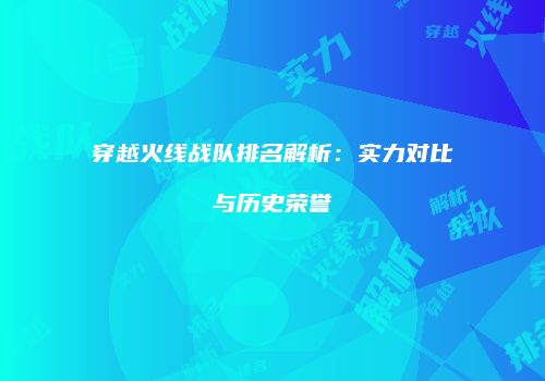 穿越火线战队排名解析：实力对比与历史荣誉
