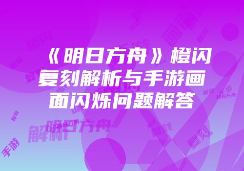 《明日方舟》橙闪复刻解析与手游画面闪烁问题解答