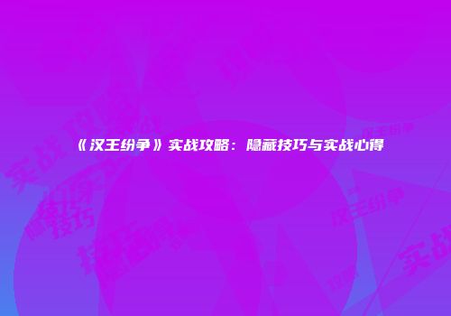 《汉王纷争》实战攻略：隐藏技巧与实战心得