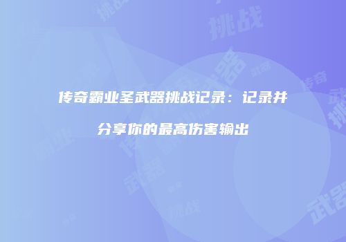 传奇霸业圣武器挑战记录：记录并分享你的最高伤害输出