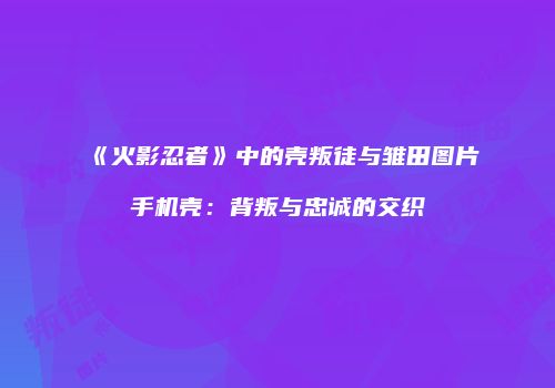 《火影忍者》中的壳叛徒与雏田图片手机壳：背叛与忠诚的交织