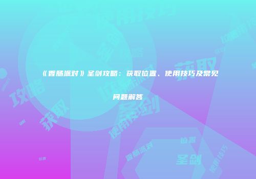 《香肠派对》圣剑攻略：获取位置、使用技巧及常见问题解答