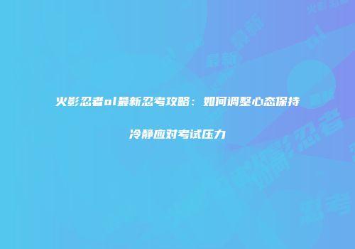 火影忍者ol最新忍考攻略:如何调整心态保持冷静应对考试压力